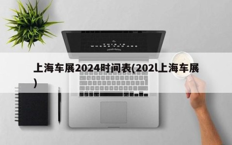 上海车展2024时间表(202l上海车展)